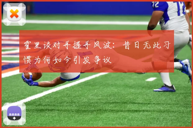 霍里谈对手握手风波：昔日无此习惯为何如今引发争议