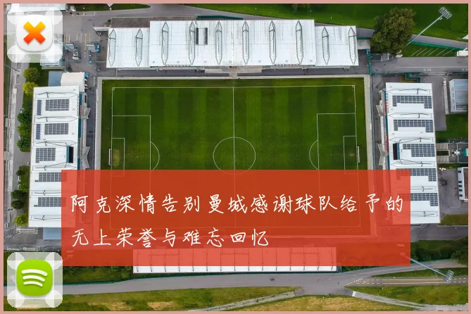 阿克深情告别曼城感谢球队给予的无上荣誉与难忘回忆
