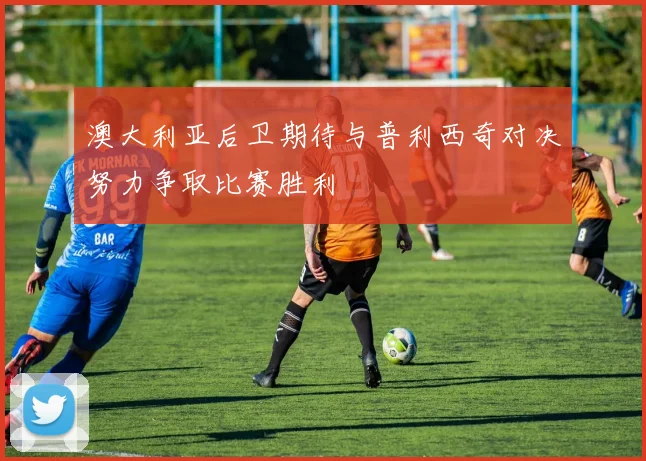 澳大利亚后卫期待与普利西奇对决努力争取比赛胜利