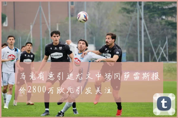 马竞有意引进尤文中场冈萨雷斯报价2800万欧元引发关注