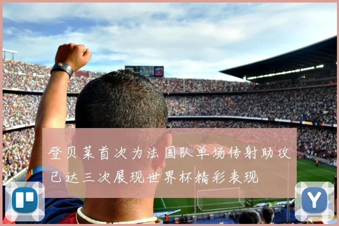 登贝莱首次为法国队单场传射助攻已达三次展现世界杯精彩表现