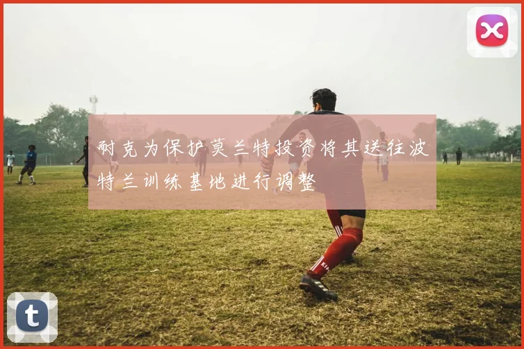 耐克为保护莫兰特投资将其送往波特兰训练基地进行调整