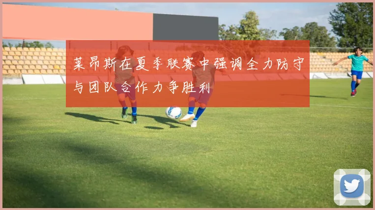 莱昂斯在夏季联赛中强调全力防守与团队合作力争胜利