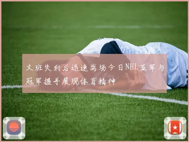 文班失利后迅速离场今日NHL亚军与冠军握手展现体育精神