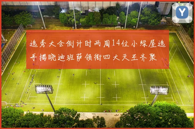 选秀大会倒计时两周14位小绿屋选手揭晓迪班萨领衔四大天王齐聚