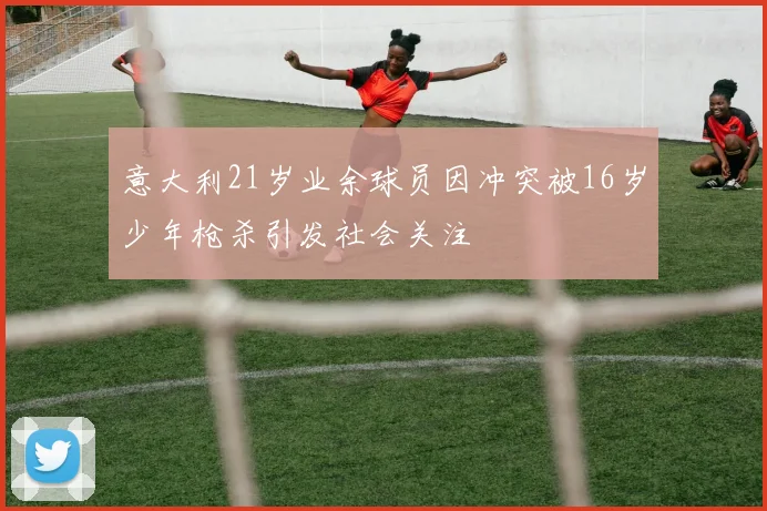 意大利21岁业余球员因冲突被16岁少年枪杀引发社会关注