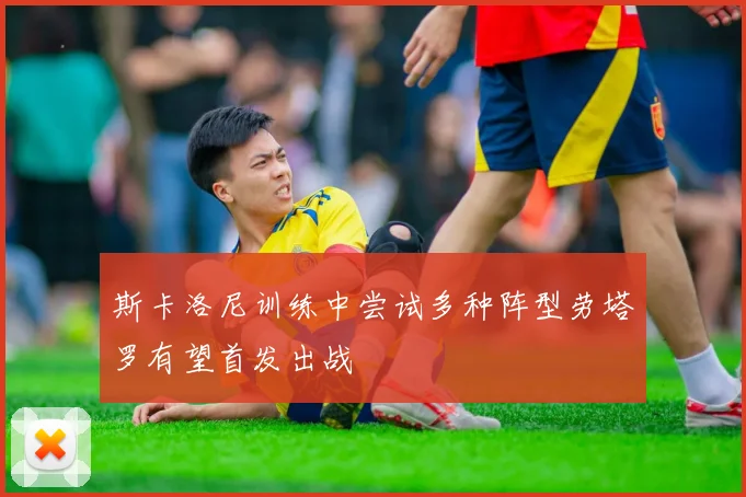 斯卡洛尼训练中尝试多种阵型劳塔罗有望首发出战