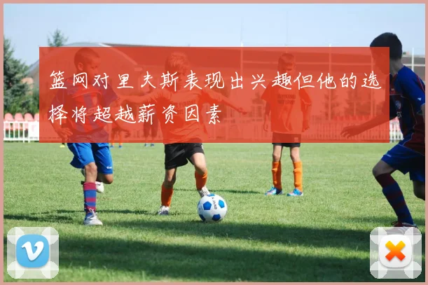 篮网对里夫斯表现出兴趣但他的选择将超越薪资因素