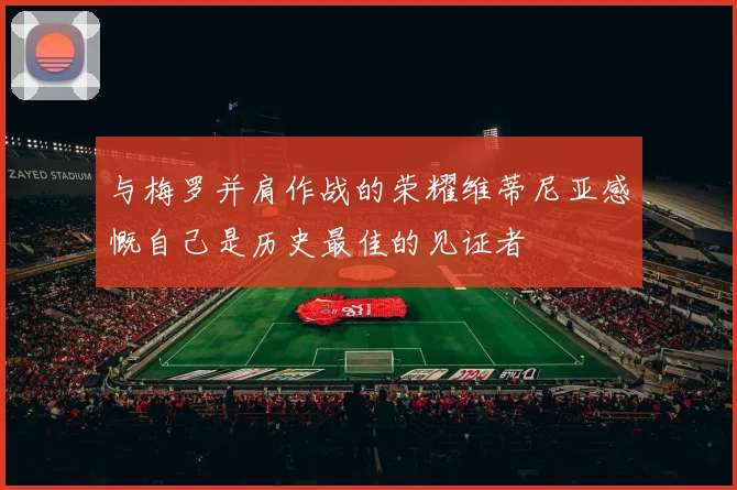 与梅罗并肩作战的荣耀维蒂尼亚感慨自己是历史最佳的见证者
