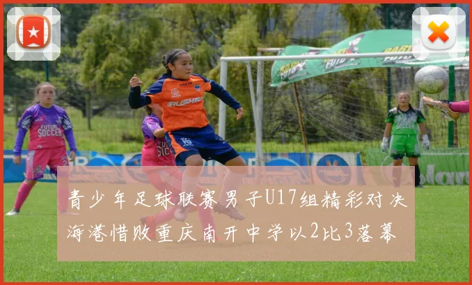 青少年足球联赛男子U17组精彩对决海港惜败重庆南开中学以2比3落幕