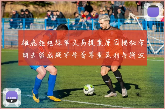 雄鹿拒绝绿军交易提案原因揭秘布朗去留成疑字母哥尊重莱利与斯波教练