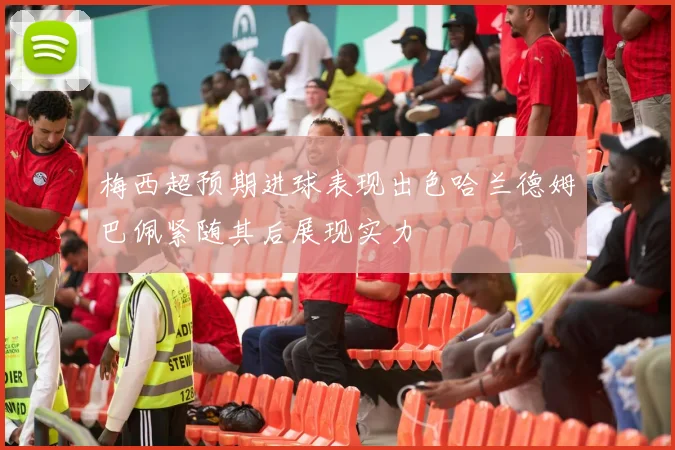 梅西超预期进球表现出色哈兰德姆巴佩紧随其后展现实力