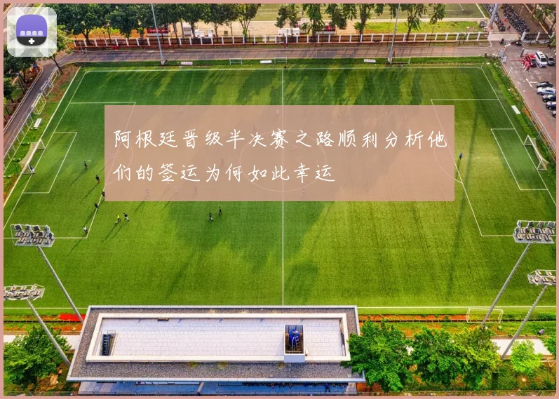 阿根廷晋级半决赛之路顺利分析他们的签运为何如此幸运