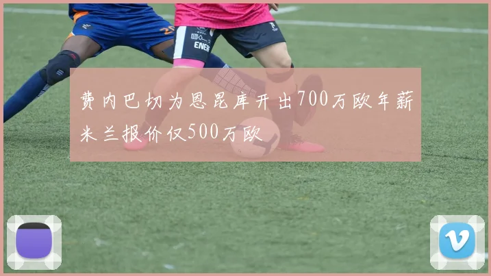 费内巴切为恩昆库开出700万欧年薪米兰报价仅500万欧