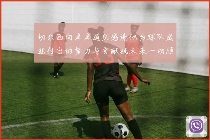 切尔西向库库道别感谢他为球队成就付出的努力与贡献祝未来一切顺利