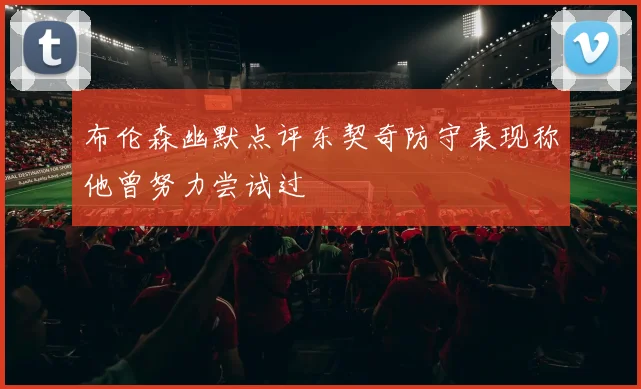 布伦森幽默点评东契奇防守表现称他曾努力尝试过