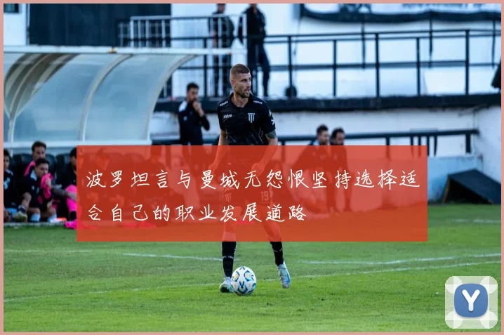 波罗坦言与曼城无怨恨坚持选择适合自己的职业发展道路